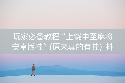 玩家必备教程“上饶中至麻将安卓版挂”(原来真的有挂)-抖音