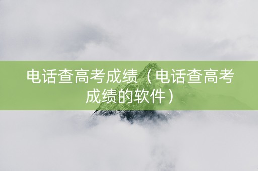 电话查高考成绩（电话查高考成绩的软件）