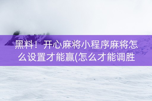 黑料！开心麻将小程序麻将怎么设置才能赢(怎么才能调胜率)
