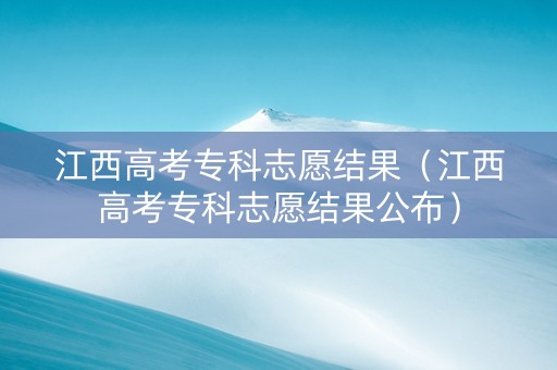 江西高考专科志愿结果（江西高考专科志愿结果公布）