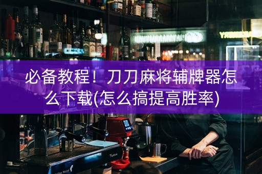 必备教程！刀刀麻将辅牌器怎么下载(怎么搞提高胜率)