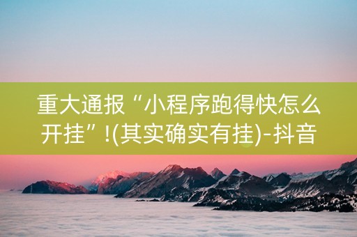 重大通报“小程序跑得快怎么开挂”!(其实确实有挂)-抖音