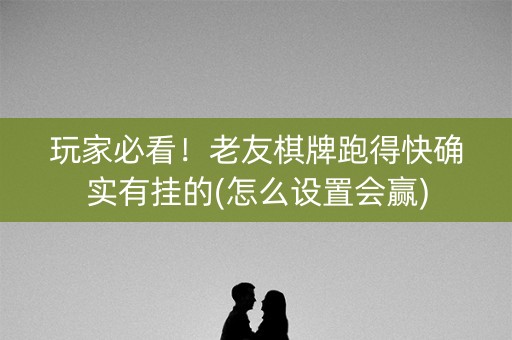玩家必看！老友棋牌跑得快确实有挂的(怎么设置会赢)