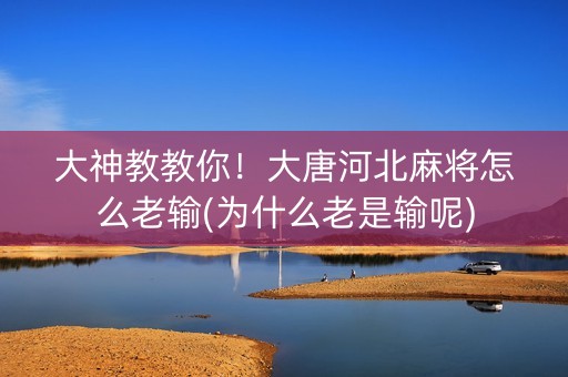 大神教教你！大唐河北麻将怎么老输(为什么老是输呢)
