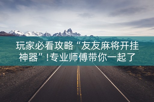 玩家必看攻略“友友麻将开挂神器”!专业师傅带你一起了解（详细教程）-抖音
