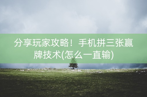 分享玩家攻略！手机拼三张赢牌技术(怎么一直输)
