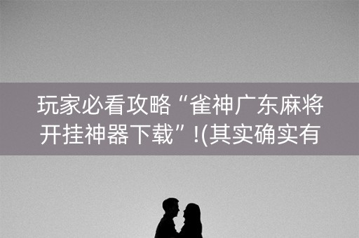 玩家必看攻略“雀神广东麻将开挂神器下载”!(其实确实有挂)-抖音