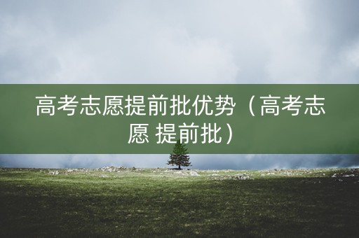 高考志愿提前批优势（高考志愿 提前批）
