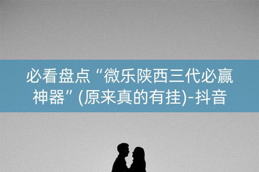 必看盘点“微乐陕西三代必赢神器”(原来真的有挂)-抖音
