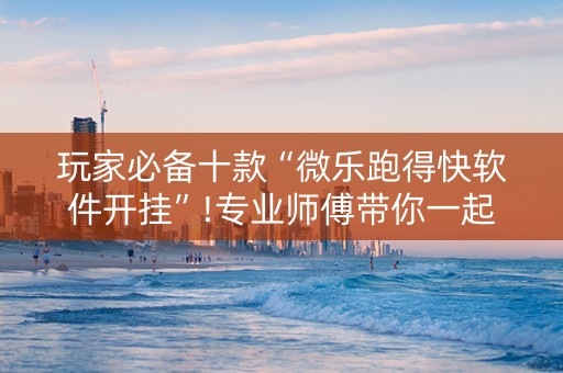 玩家必备十款“微乐跑得快软件开挂”!专业师傅带你一起了解（详细教程）-抖音