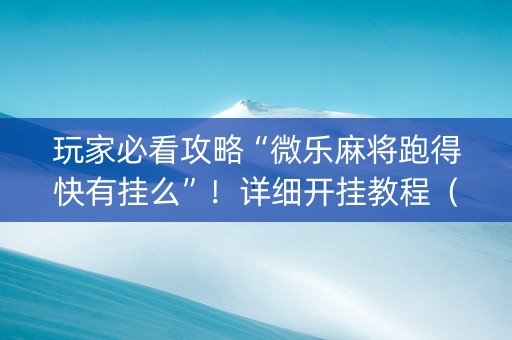 玩家必看攻略“微乐麻将跑得快有挂么”！详细开挂教程（确实真的有挂)-抖音