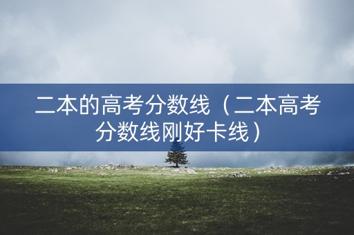 二本的高考分数线（二本高考分数线刚好卡线）