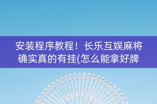 安装程序教程！长乐互娱麻将确实真的有挂(怎么能拿好牌)