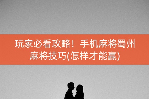 玩家必看攻略！手机麻将蜀州麻将技巧(怎样才能赢)