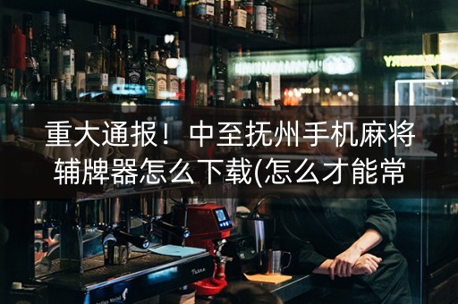 重大通报！中至抚州手机麻将辅牌器怎么下载(怎么才能常赢)