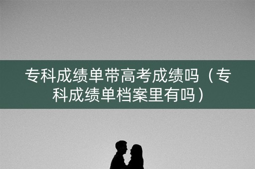 专科成绩单带高考成绩吗（专科成绩单档案里有吗）