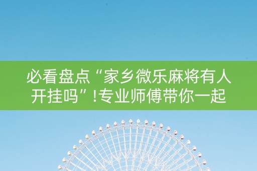 必看盘点“家乡微乐麻将有人开挂吗”!专业师傅带你一起了解（详细教程）-抖音