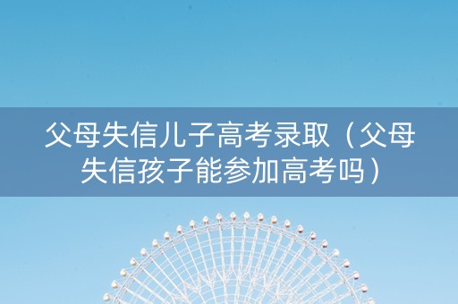 父母失信儿子高考录取（父母失信孩子能参加高考吗）