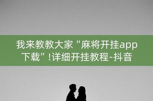 我来教教大家“麻将开挂app下载”!详细开挂教程-抖音
