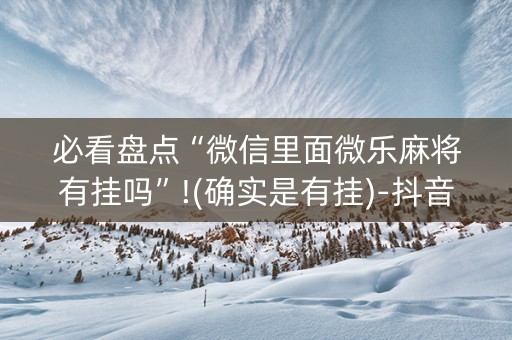 必看盘点“微信里面微乐麻将有挂吗”!(确实是有挂)-抖音
