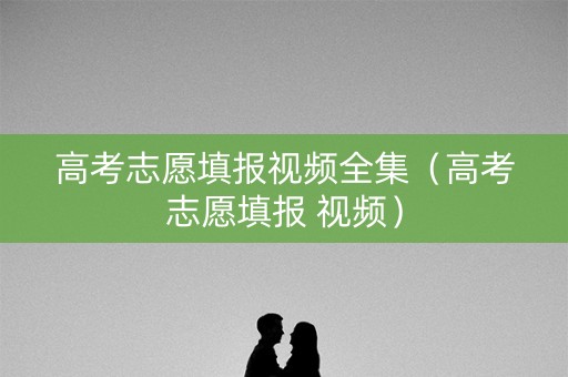 高考志愿填报视频全集（高考志愿填报 视频）