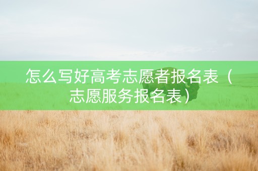 怎么写好高考志愿者报名表（志愿服务报名表）
