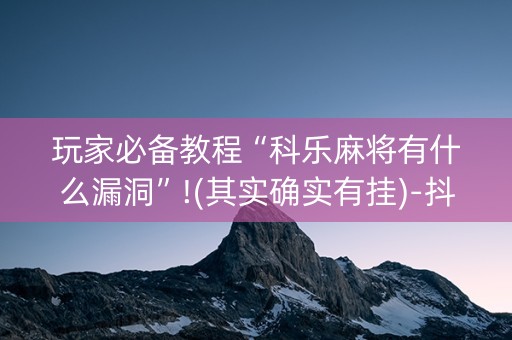 玩家必备教程“科乐麻将有什么漏洞”!(其实确实有挂)-抖音