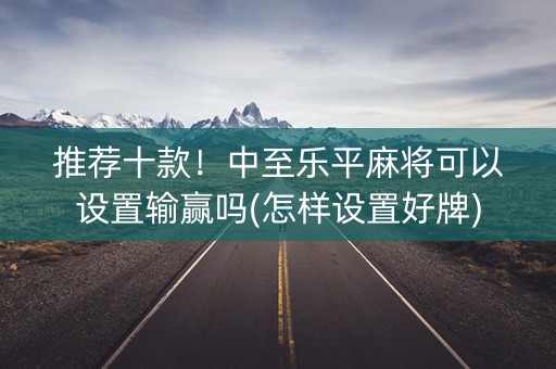 推荐十款！中至乐平麻将可以设置输赢吗(怎样设置好牌)