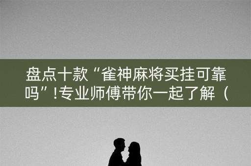 盘点十款“雀神麻将买挂可靠吗”!专业师傅带你一起了解（详细教程）-抖音