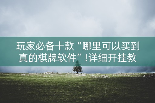 玩家必备十款“哪里可以买到真的棋牌软件”!详细开挂教程-抖音