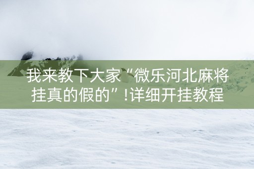 我来教下大家“微乐河北麻将挂真的假的”!详细开挂教程-抖音