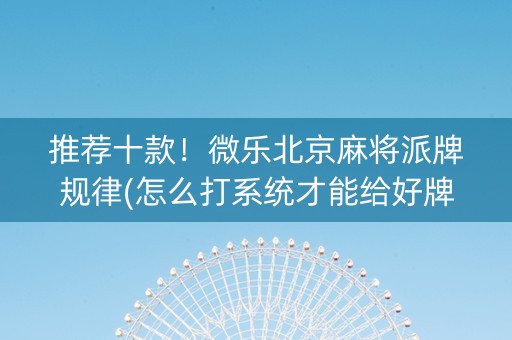 推荐十款！微乐北京麻将派牌规律(怎么打系统才能给好牌)