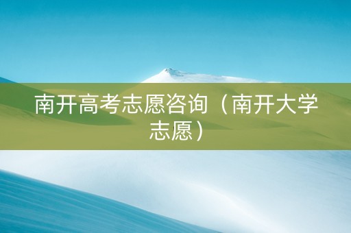 南开高考志愿咨询（南开大学志愿）
