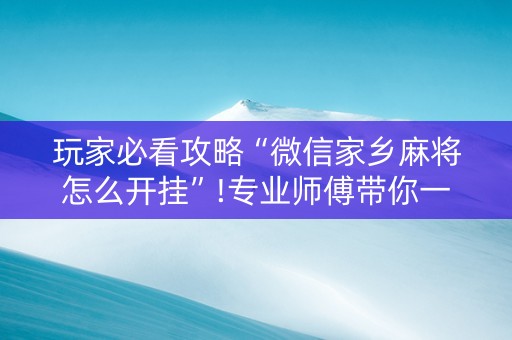 玩家必看攻略“微信家乡麻将怎么开挂”!专业师傅带你一起了解（详细教程）-抖音