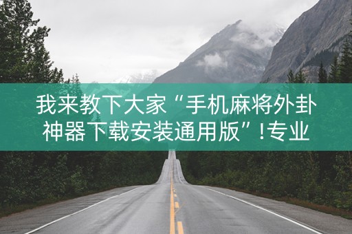 我来教下大家“手机麻将外卦神器下载安装通用版”!专业师傅带你一起了解（详细教程）-抖音