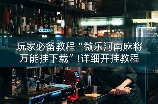 玩家必备教程“微乐河南麻将万能挂下载”!详细开挂教程-抖音