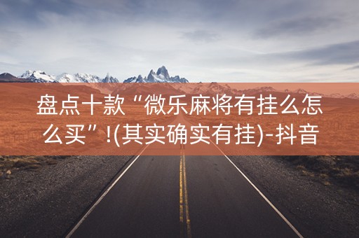 盘点十款“微乐麻将有挂么怎么买”!(其实确实有挂)-抖音