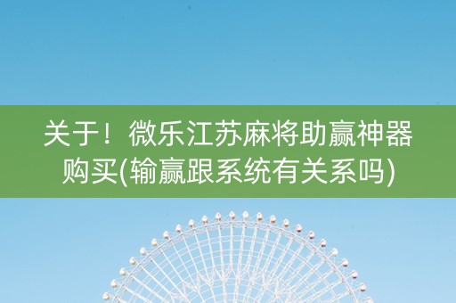 关于！微乐江苏麻将助赢神器购买(输赢跟系统有关系吗)
