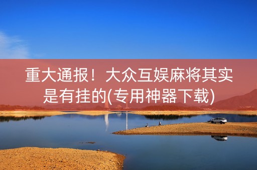 重大通报！大众互娱麻将其实是有挂的(专用神器下载)