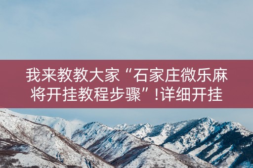 我来教教大家“石家庄微乐麻将开挂教程步骤”!详细开挂教程-抖音