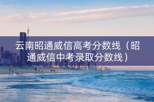 云南昭通威信高考分数线（昭通威信中考录取分数线）