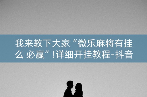 我来教下大家“微乐麻将有挂么 必赢”!详细开挂教程-抖音