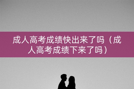 成人高考成绩快出来了吗（成人高考成绩下来了吗）