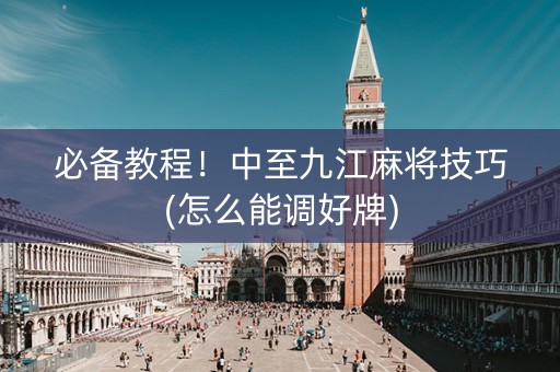 必备教程！中至九江麻将技巧(怎么能调好牌)