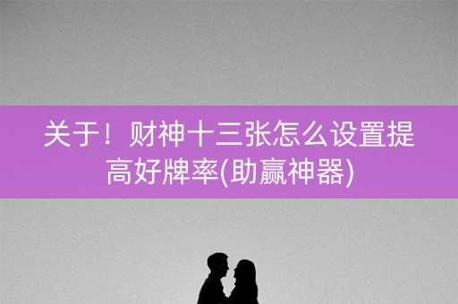 关于！财神十三张怎么设置提高好牌率(助赢神器)