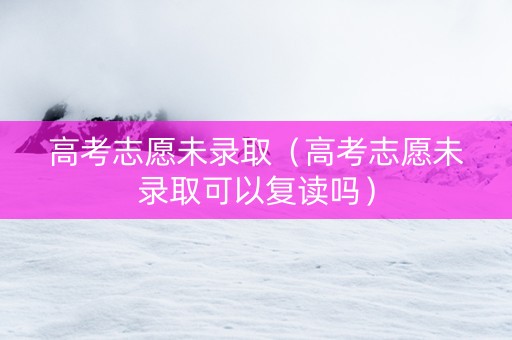 高考志愿未录取（高考志愿未录取可以复读吗）