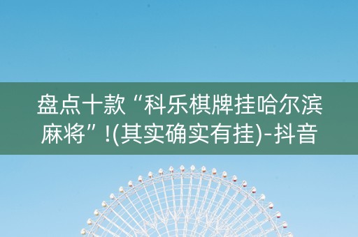 盘点十款“科乐棋牌挂哈尔滨麻将”!(其实确实有挂)-抖音