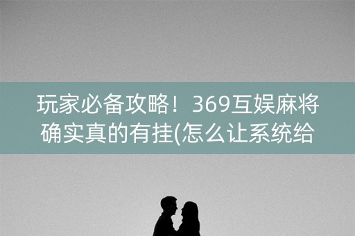 玩家必备攻略！369互娱麻将确实真的有挂(怎么让系统给自己好牌)