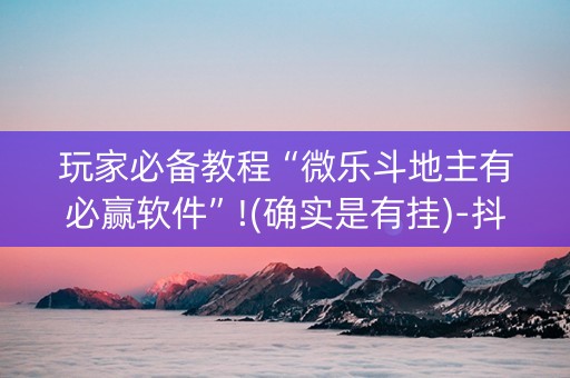 玩家必备教程“微乐斗地主有必赢软件”!(确实是有挂)-抖音