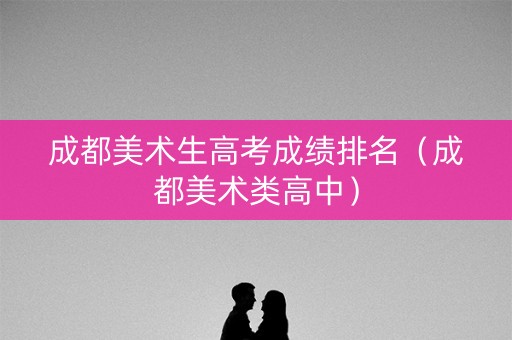 成都美术生高考成绩排名（成都美术类高中）